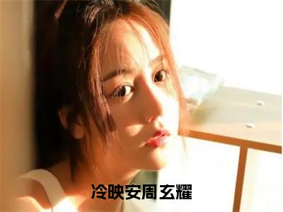 周玄耀冷映安（完整版）小说推荐-周玄耀冷映安热文小说冷映安周玄耀免费阅读全文