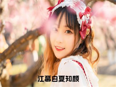 【新书】《江慕白夏知颜》全文免费阅读最新章节大结局-夏知颜江慕白 全文全章节免费阅读