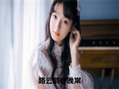 妙晚棠路云鹤（路云鹤妙晚棠）全文免费阅读无弹窗大结局_妙晚棠路云鹤免费最新章节列表_笔趣阁（路云鹤妙晚棠）