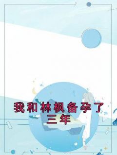 我和林枫备孕了三年(林予鬼火男)全文完结在线阅读完整版