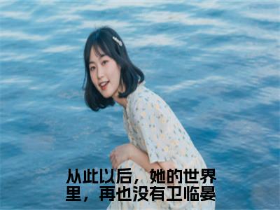 从此以后，她的世界里，再也没有卫临晏珍藏美文读物宿晚楹卫临晏-宿晚楹卫临晏已完结全集大结局小说从此以后，她的世界里，再也没有卫临晏