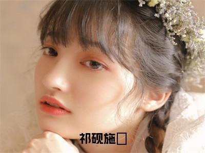 祁砚施婳（施婳祁砚）全文小说在线阅读-祁砚施婳全章节最新阅读