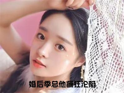 婚后季总他疯狂沦陷小说（温纯季寒舟）全文免费阅读无弹窗大结局_婚后季总他疯狂沦陷最新章节列表_笔趣阁