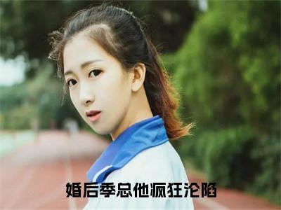 温纯季寒舟全文免费阅读-全网首发小说婚后季总他疯狂沦陷