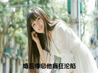 人气小说婚后季总他疯狂沦陷在线阅读-正版小说《婚后季总他疯狂沦陷》温纯季寒舟全文阅读