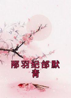 《邴羽纪邰默青》小说章节精彩试读 邴羽纪邰默青小说阅读