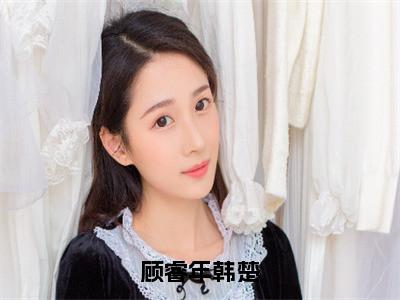 顾睿年韩楚小说（韩楚顾睿年）全文免费阅读无弹窗大结局_（顾睿年韩楚）韩楚顾睿年最新章节列表