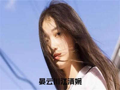 江清婉晏云川（晏云川江清婉）全文免费阅读无弹窗大结局_晏云川江清婉最新章节列表_笔趣阁