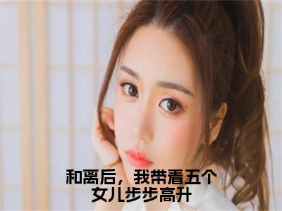 和离后，我带着五个女儿步步高升全文免费阅读大结局_和离后，我带着五个女儿步步高升全文免费阅读无弹窗_笔趣阁（林好好）