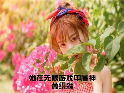 她在无限游戏中屠神萧织淼全文最新章节（萧织淼）全文免费阅读无弹窗大结局_萧织淼免费阅读