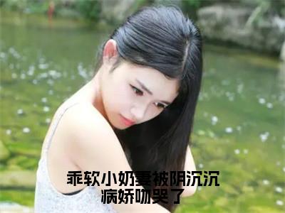 乖软小奶妻被阴沉沉病娇吻哭了热门推荐小说（傅沉宴桑苒）精彩章节阅读-乖软小奶妻被阴沉沉病娇吻哭了全文免费在线阅读_笔趣阁