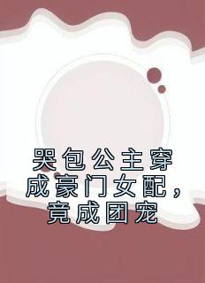 《哭包公主穿成豪门女配，竟成团宠》完结版在线阅读 《哭包公主穿成豪门女配，竟成团宠》最新章节目录