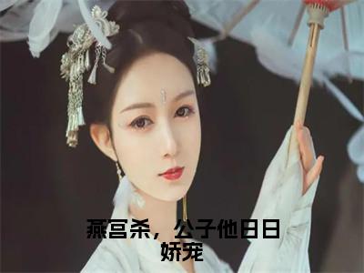 燕宫杀，公子他日日娇宠精选小说大结局阅读_（小七许瞻）燕宫杀，公子他日日娇宠免费阅读最新章节列表