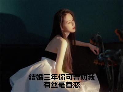 结婚三年你可曾对我有丝毫眷恋（夏初棠顾淮予）免费阅读无弹窗-小说结婚三年你可曾对我有丝毫眷恋大结局全文免费阅读