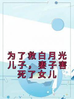 思思李梦完整版 为了救白月光儿子，妻子害死了女儿全章节阅读