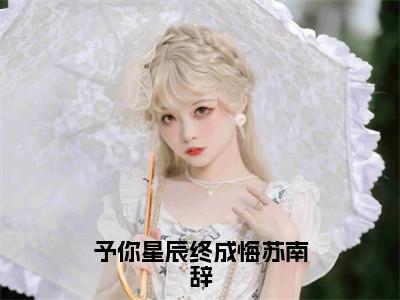 予你星辰终成悔苏南辞（姜妍苏南辞）多人追免费无弹窗小说-主角姜妍苏南辞完整版在线阅读（予你星辰终成悔苏南辞）