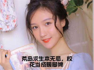 荒岛求生本无忌，校花当成暖脚婢 小说全文免费阅读无弹窗大结局-洛阳小说在哪里可以看