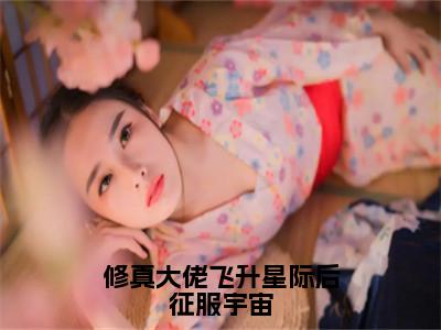 修真大佬飞升星际后征服宇宙（姜君玉）免费阅读无弹窗大结局_修真大佬飞升星际后征服宇宙小说（姜君玉）免费阅读最新章节列表