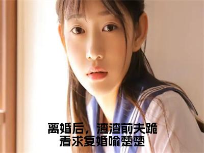 《离婚后，渣渣前夫跪着求复婚喻楚楚》无弹窗大结局-（喻楚楚沈牧谦）无弹窗阅读最新章节列表_笔趣阁