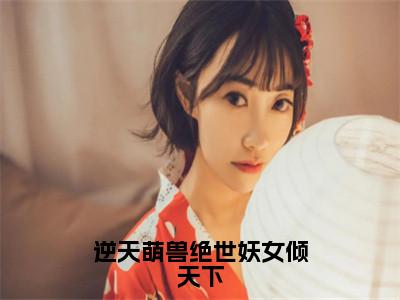 殷念（逆天萌兽绝世妖女倾天下）小说全文-殷念无弹窗免费阅读