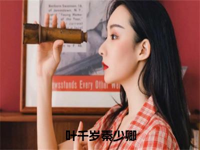 叶千岁秦少卿小说主角是（叶千岁秦少卿）全文完整版免费阅读最新章节列表_叶千岁秦少卿小说在线阅读