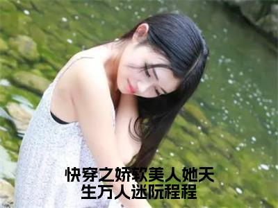 阮程程在线阅读（快穿之娇软美人她天生万人迷阮程程）全文免费阅读无弹窗大结局