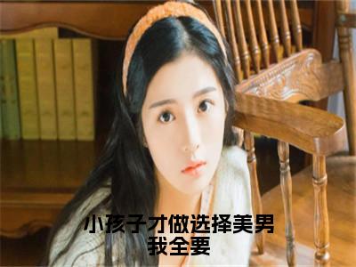 小孩子才做选择美男我全要小说（君瑶）全文免费阅读无弹窗_小孩子才做选择美男我全要最新小说_笔趣阁（君瑶）