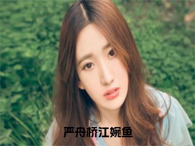 严舟桥江婉鱼小说无弹窗（严舟桥江婉鱼）全文免费阅读无弹窗大结局_严舟桥江婉鱼最新章节列表_笔趣阁