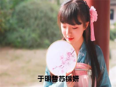 于明哲苏锦妍（苏锦妍于明哲）免费阅读最新章节无弹窗苏锦妍于明哲完整版小说在线阅读