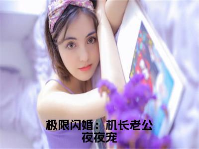 裴亦楚沈薄妄（极限闪婚：机长老公夜夜宠）新上热文免费阅读-裴亦楚沈薄妄（极限闪婚：机长老公夜夜宠）无广告在线阅读