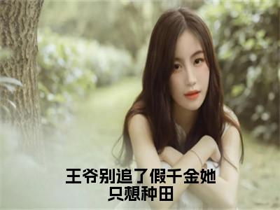 小说（王爷别追了假千金她只想种田）沈清棠全文阅读-精彩美文王爷别追了假千金她只想种田免费阅读