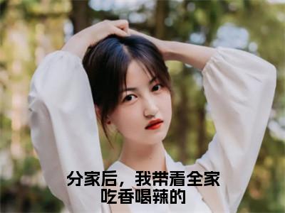 分家后，我带着全家吃香喝辣的（李小小）最火婚恋小说-（李小小）全文免费阅读笔趣阁