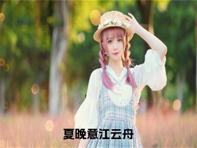 夏晚意江云舟（江云舟夏晚意）全文免费阅读无弹窗大结局_夏晚意江云舟全文大结局最新章节列表_笔趣阁