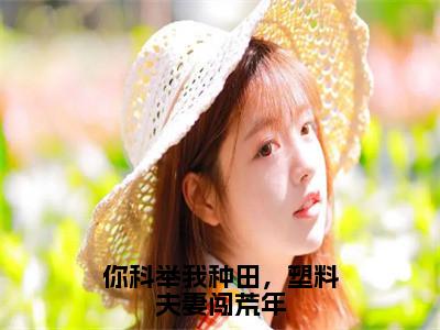 无广告小说你科举我种田，塑料夫妻闯荒年全文免费阅读无弹窗大结局-宋砚江清月川在线阅读