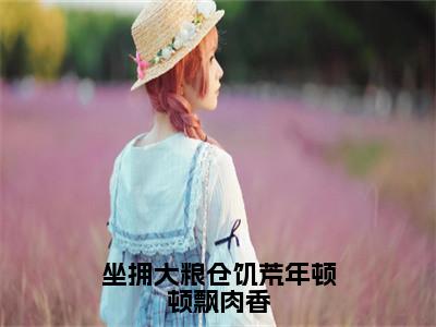 小说程因因（坐拥大粮仓饥荒年顿顿飘肉香）大结局免费阅读-坐拥大粮仓饥荒年顿顿飘肉香最新热门小说全文阅读