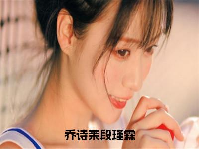 《乔诗茉段瑾霖》全文免费阅读无弹窗大结局-乔诗茉段瑾霖无弹窗阅读