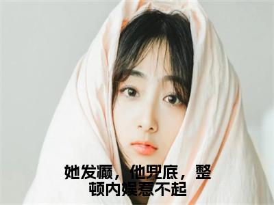 她发癫，他兜底，整顿内娱惹不起全文小说（姜辞）在线阅读无弹窗大结局_姜辞全文在线阅读无弹窗