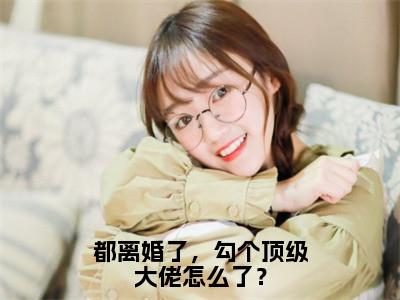 姜檀（都离婚了，勾个顶级大佬怎么了？）在哪免费看-小说（都离婚了，勾个顶级大佬怎么了？）全文完整版免费阅读姜檀