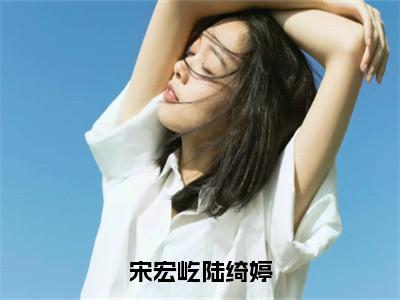 陆绮婷宋宏屹（宋宏屹陆绮婷）全文免费阅读无弹窗大结局_（陆绮婷宋宏屹）宋宏屹陆绮婷章节列表