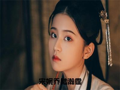 宋婉乔陆瀚霆（宋婉乔陆瀚霆）全文免费阅读无弹窗_（宋婉乔陆瀚霆）宋婉乔陆瀚霆最新章节列表