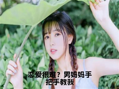 恋爱很难？男妈妈手把手教我（姜绵）小说全文免费阅读无弹窗-恋爱很难？男妈妈手把手教我全章节在线阅读（姜绵免费+后续）