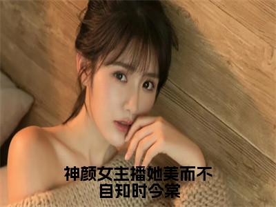 神颜女主播她美而不自知时今棠（时今棠）全文免费阅读大结局-时今棠最新章节列表免费阅读大结局