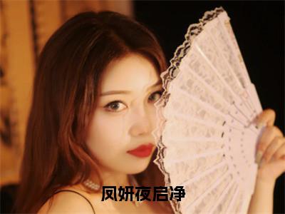 凤妍夜启净小说（凤妍夜启净）全文免费阅读无弹窗大结局_凤妍夜启净最新章节列表（凤妍夜启净）