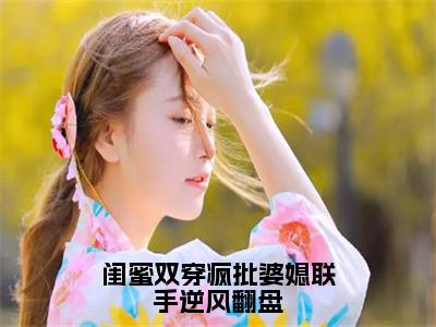 （闺蜜双穿疯批婆媳联手逆风翻盘）全网热搜是什么小说_闺蜜双穿疯批婆媳联手逆风翻盘小说（宋月苏绵棠）热门章节阅读无弹窗_笔趣阁（宋月苏绵棠）