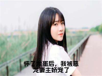 怀了龙蛋后，我被恶龙妻主娇宠了多人追的小说在哪里可以看龙千凌白卿年小说免费阅读全章节