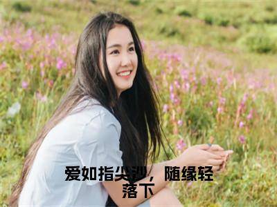 靳屹舟夏晴天（爱如指尖沙，随缘轻落下）小说全文无删减-靳屹舟夏晴天小说免费阅读大结局（免费+全集）