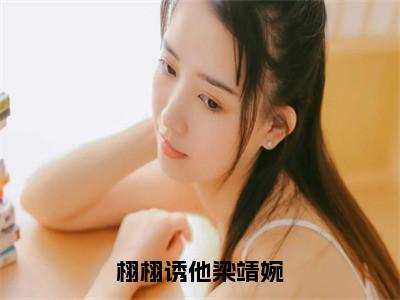 栩栩诱他梁靖婉（梁靖婉）小说全文免费阅读无弹窗大结局_栩栩诱他梁靖婉全文在线阅读无弹窗（梁靖婉）