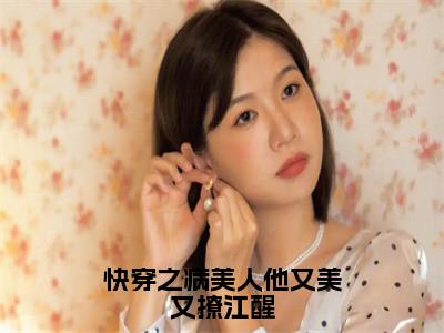 小说快穿之病美人他又美又撩江醒无弹窗免费阅读-新上热文小说（江醒）讲的是什么