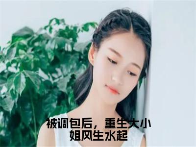 玄雪小说（被调包后，重生大小姐风生水起）全文免费阅读无弹窗大结局_被调包后，重生大小姐风生水起小说最新章节列表_笔趣阁（玄雪）