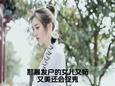 那暴发户的女儿又娇又美还会捉鬼免费小说_马梨花上官闻堰免费最新章节列表_笔趣阁